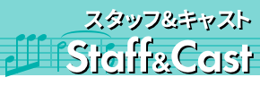 [Staff & Cast] スタッフ＆キャスト